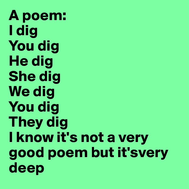 A poem:
I dig
You dig
He dig
She dig
We dig
You dig
They dig
I know it's not a very good poem but it'svery deep 