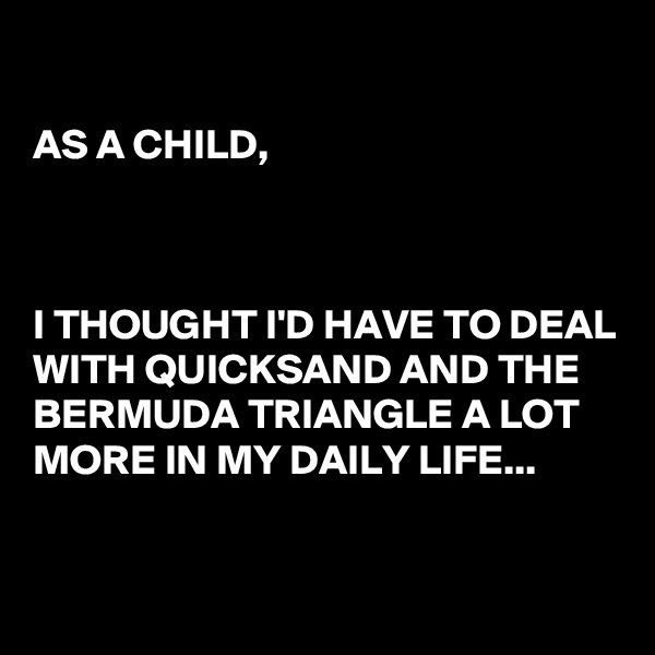 

AS A CHILD,
 


I THOUGHT I'D HAVE TO DEAL WITH QUICKSAND AND THE BERMUDA TRIANGLE A LOT MORE IN MY DAILY LIFE...


