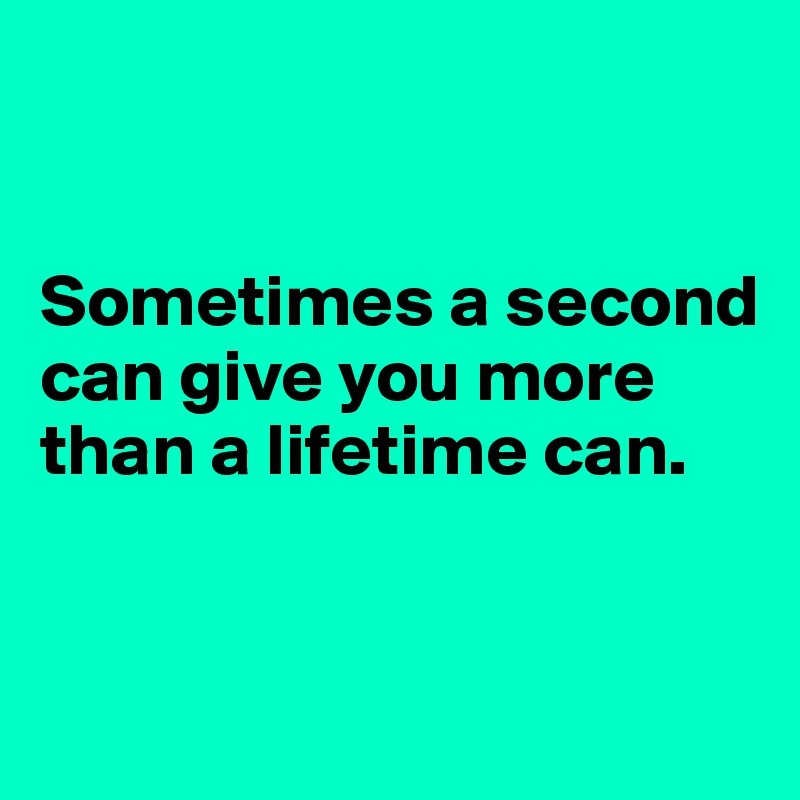 


Sometimes a second can give you more than a lifetime can.


