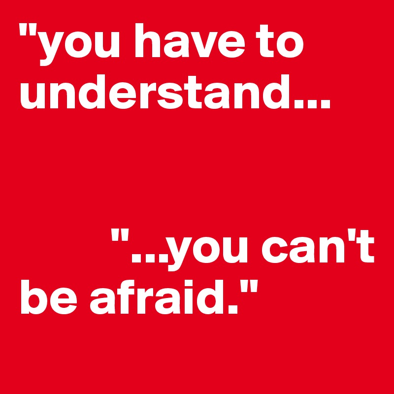 "you have to understand...


         "...you can't be afraid."