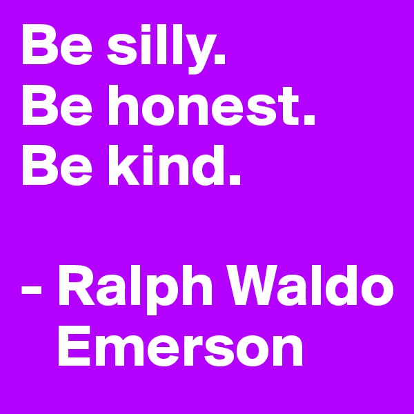 Be silly.
Be honest.
Be kind.

- Ralph Waldo 
   Emerson