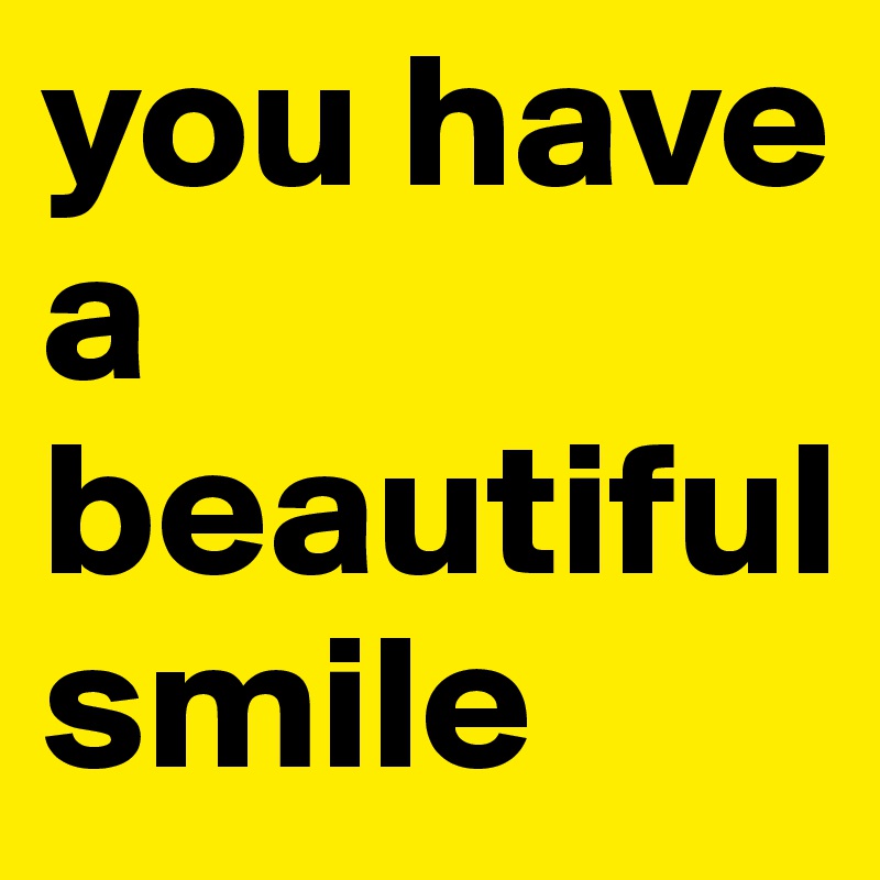 you have a  beautiful 
smile 