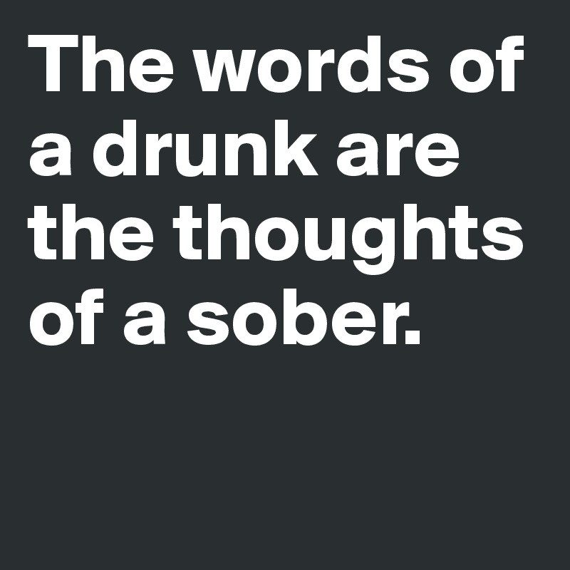 The words of 
a drunk are 
the thoughts 
of a sober. 

