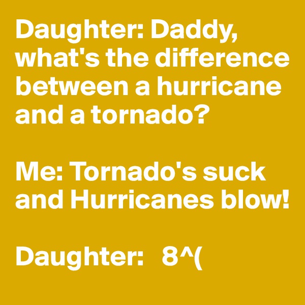 Daughter: Daddy, what's the difference between a hurricane and a tornado?

Me: Tornado's suck and Hurricanes blow!

Daughter:   8^(