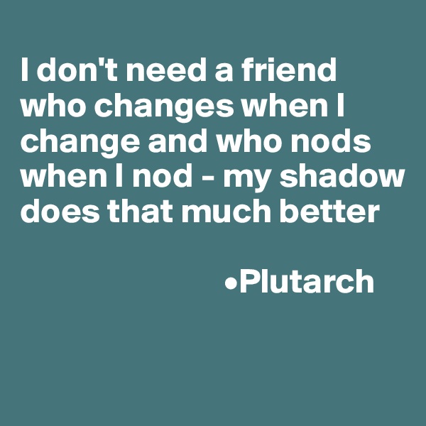 
I don't need a friend who changes when I change and who nods when I nod - my shadow does that much better

                             •Plutarch

