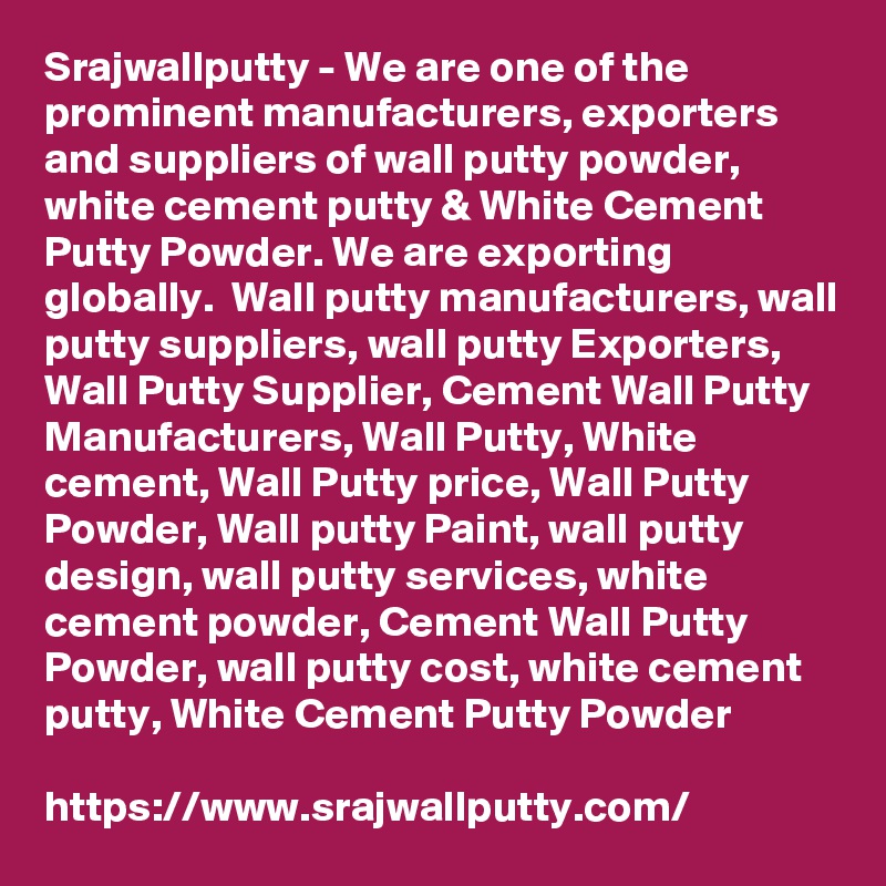 Srajwallputty - We are one of the prominent manufacturers, exporters and suppliers of wall putty powder, white cement putty & White Cement Putty Powder. We are exporting globally.  Wall putty manufacturers, wall putty suppliers, wall putty Exporters, Wall Putty Supplier, Cement Wall Putty Manufacturers, Wall Putty, White cement, Wall Putty price, Wall Putty Powder, Wall putty Paint, wall putty design, wall putty services, white cement powder, Cement Wall Putty Powder, wall putty cost, white cement putty, White Cement Putty Powder

https://www.srajwallputty.com/