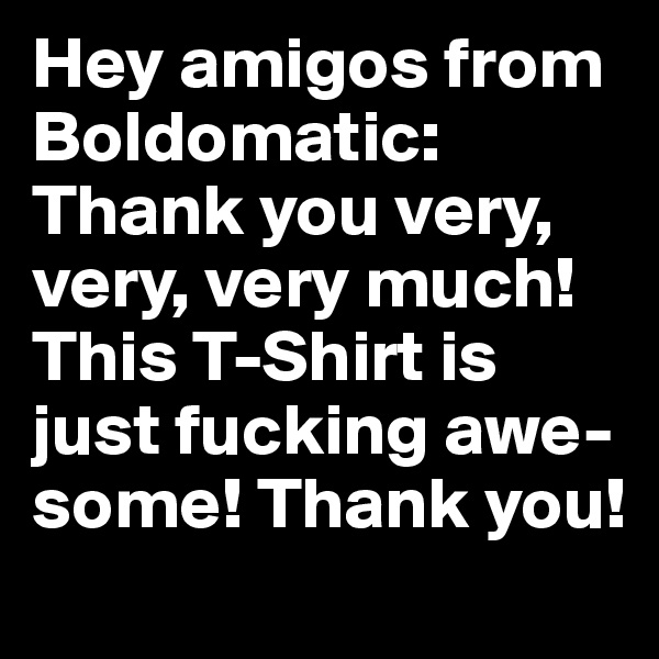 Hey amigos from Boldomatic: Thank you very, very, very much! This T-Shirt is just fucking awe-some! Thank you!