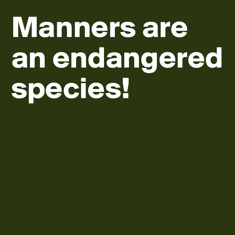 Manners are an endangered species!


