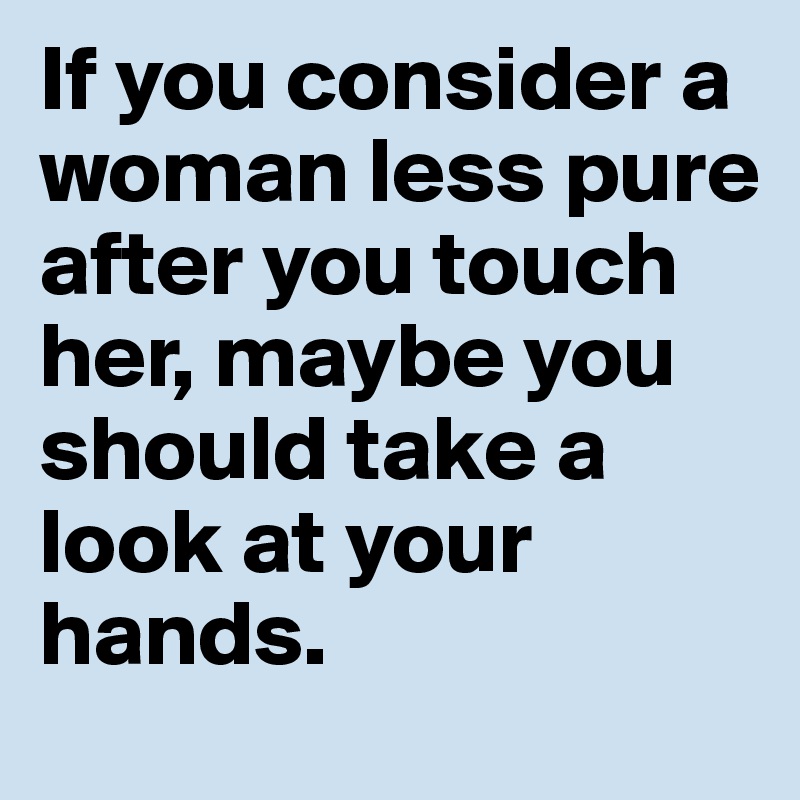 If you consider a woman less pure after you touch her, maybe you should take a look at your hands. 