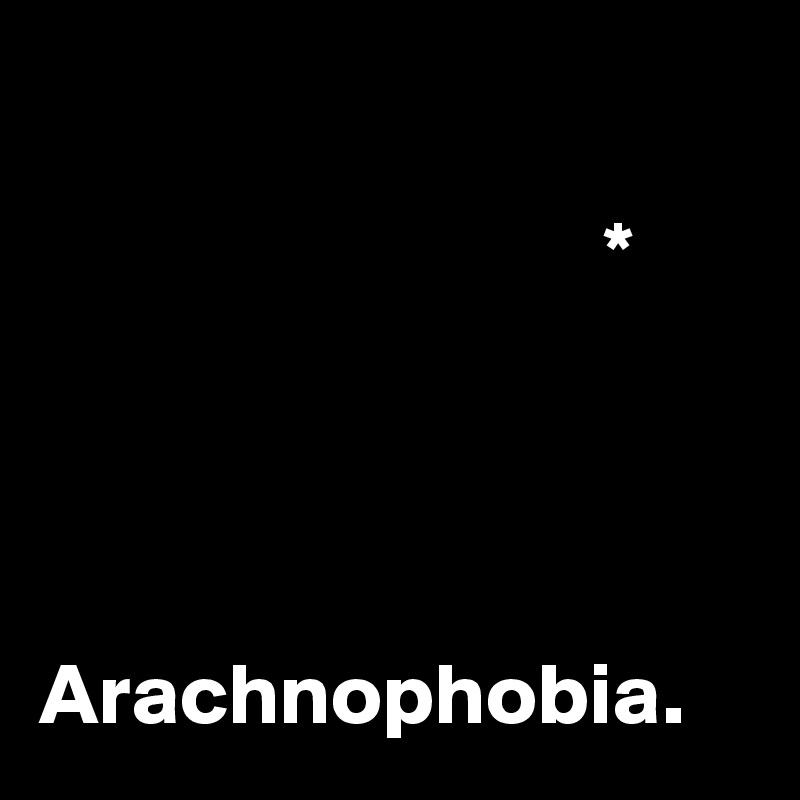 

                                *




Arachnophobia.