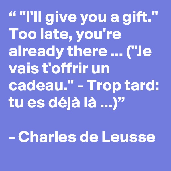 “ "I'll give you a gift." Too late, you're already there ... ("Je vais t'offrir un cadeau." - Trop tard: tu es déjà là ...)”

- Charles de Leusse