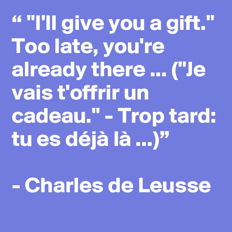 “ "I'll give you a gift." Too late, you're already there ... ("Je vais t'offrir un cadeau." - Trop tard: tu es déjà là ...)”

- Charles de Leusse
