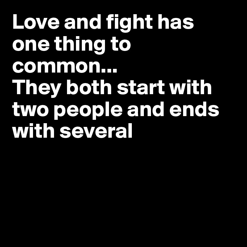 Love and fight has one thing to common... 
They both start with two people and ends with several



