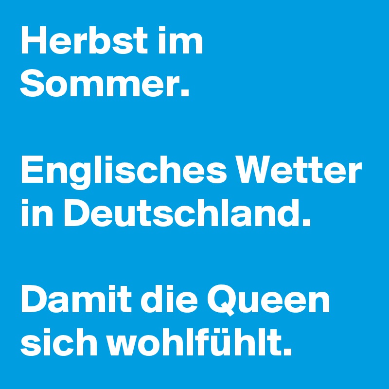Herbst im Sommer. 

Englisches Wetter in Deutschland. 

Damit die Queen sich wohlfühlt. 