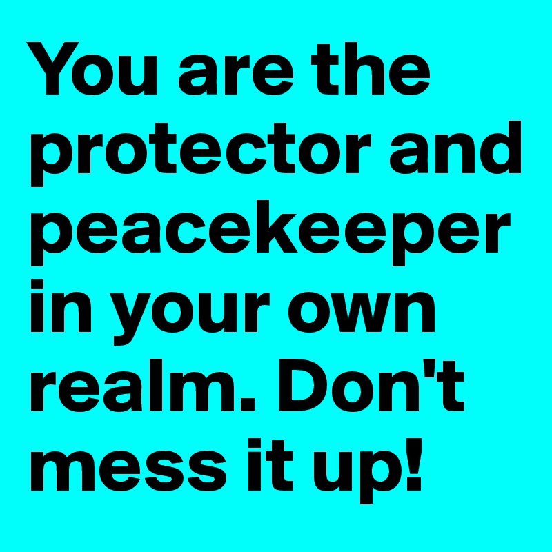 You are the protector and peacekeeper in your own realm. Don't mess it up!