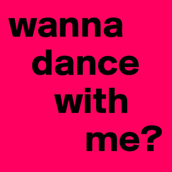 wanna 
   dance 
      with  
          me?