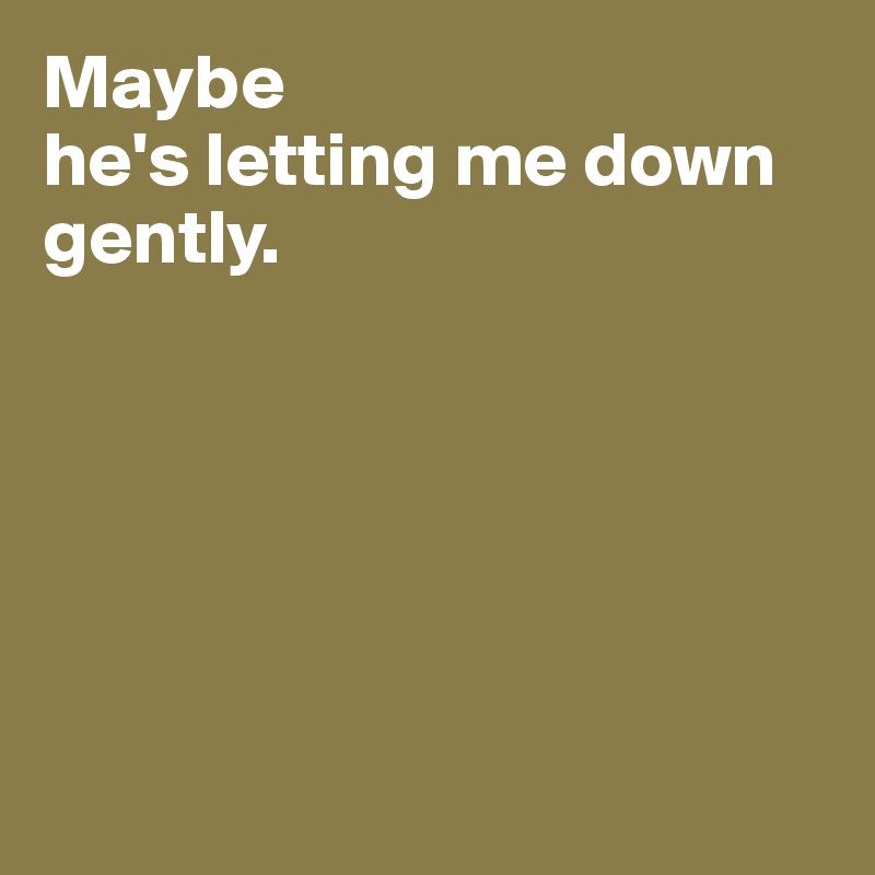 Maybe 
he's letting me down gently.






