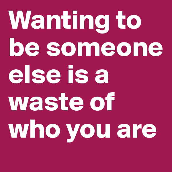 Wanting to be someone else is a waste of who you are 