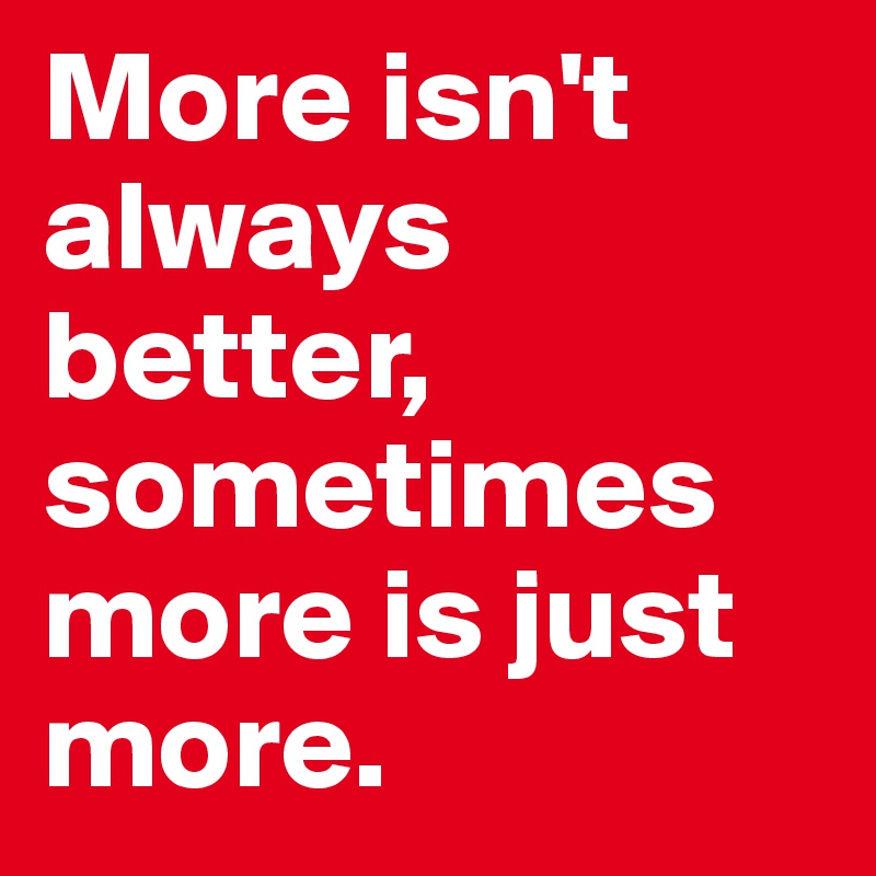 More isn't always better, sometimes more is just more.