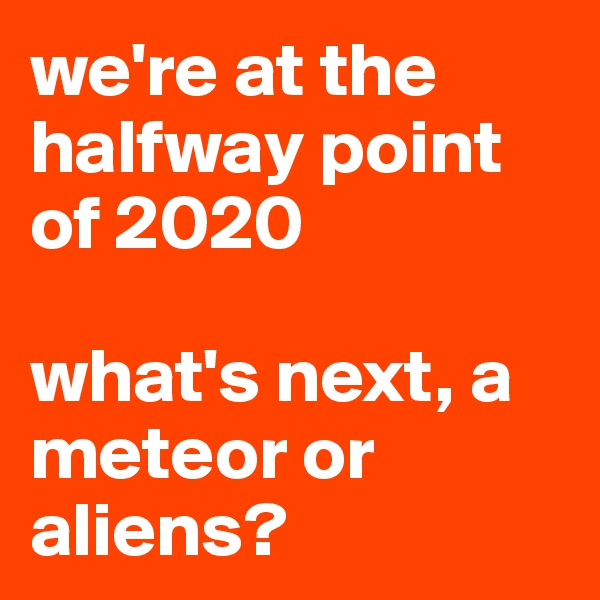 we're at the halfway point of 2020

what's next, a meteor or aliens?