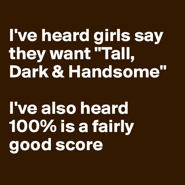 
I've heard girls say they want "Tall, Dark & Handsome"

I've also heard 100% is a fairly good score
