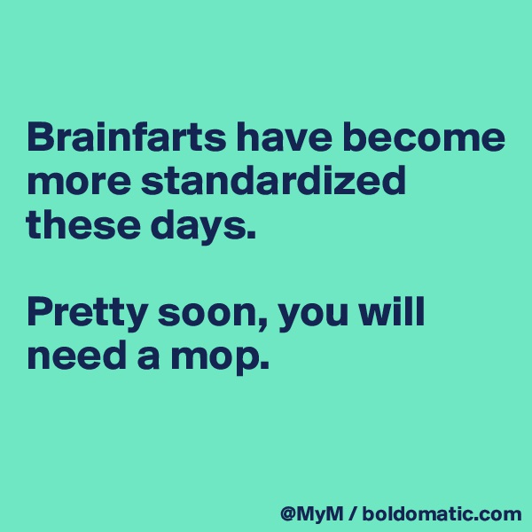 

Brainfarts have become more standardized these days.

Pretty soon, you will need a mop.

