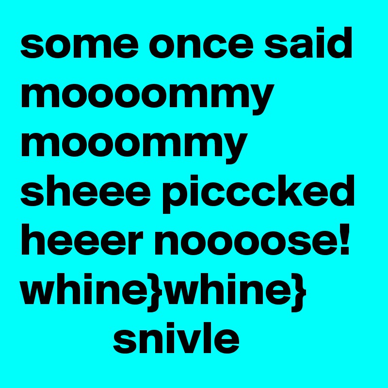 some once said 
moooommy
mooommy sheee picccked heeer noooose!
whine}whine}
          snivle 