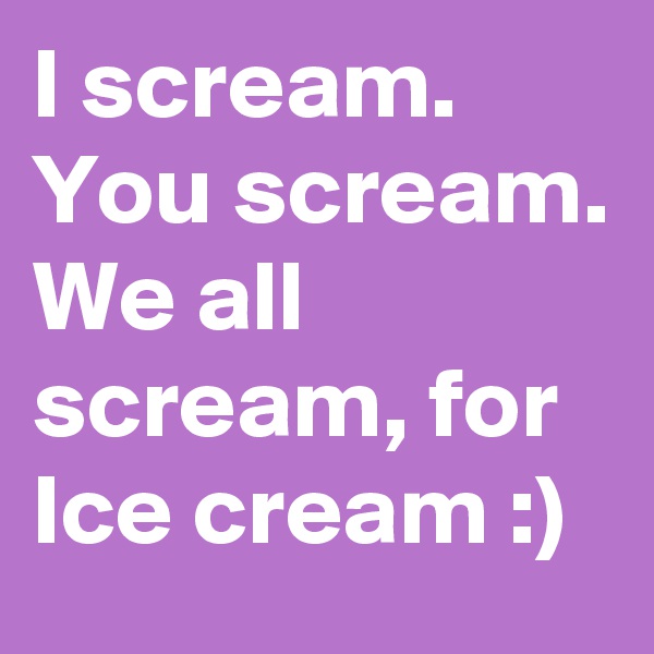 I scream. You scream. We all scream, for Ice cream :)