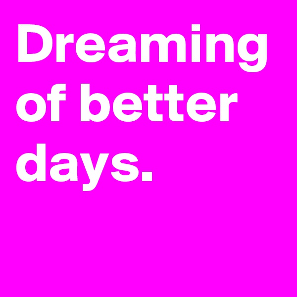 Dreaming of better days.