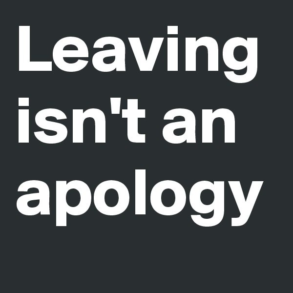Leaving isn't an apology
