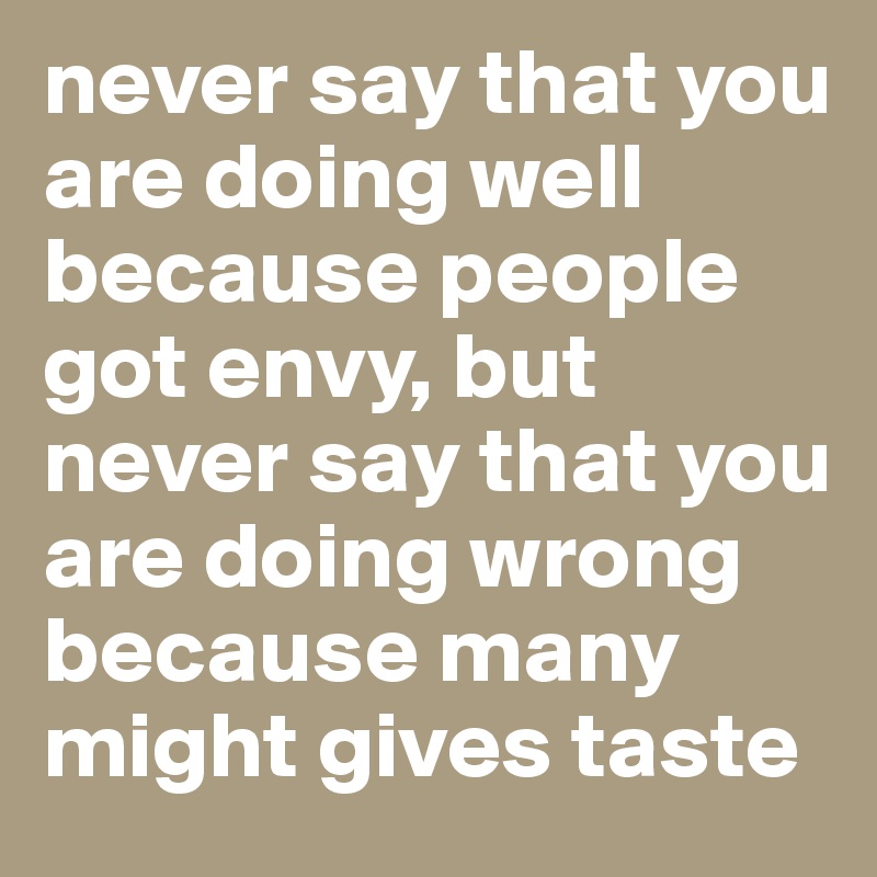 never say that you are doing well because people got envy, but never say that you are doing wrong because many might gives taste