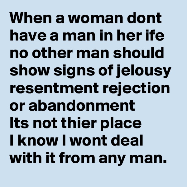 When a woman dont have a man in her ife 
no other man should show signs of jelousy resentment rejection or abandonment 
Its not thier place 
I know I wont deal with it from any man.