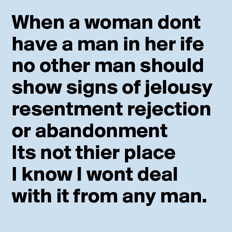 When a woman dont have a man in her ife 
no other man should show signs of jelousy resentment rejection or abandonment 
Its not thier place 
I know I wont deal with it from any man.