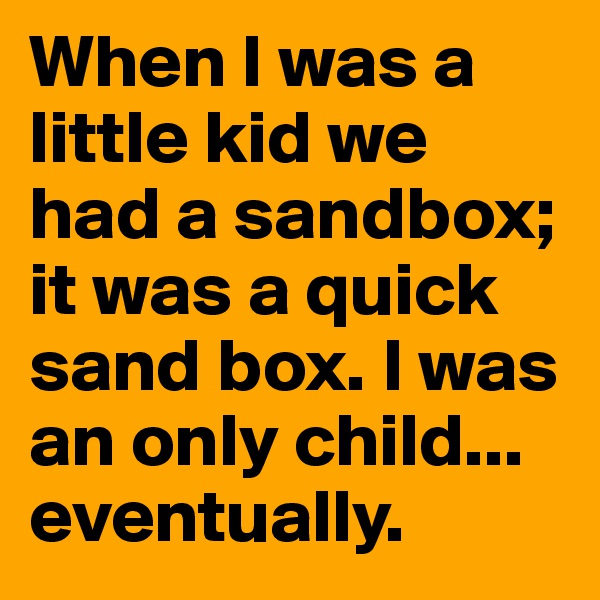 When I was a little kid we had a sandbox; it was a quick sand box. I was an only child...
eventually. 