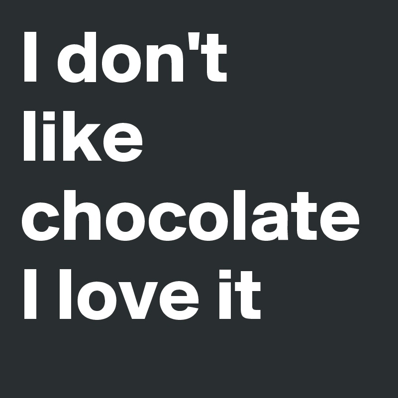 I don't like chocolate I love it 