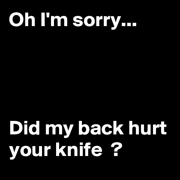 Oh I'm sorry...




Did my back hurt your knife  ?
