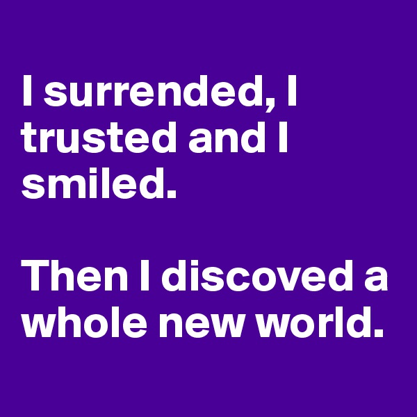 
I surrended, I trusted and I smiled.

Then I discoved a whole new world.
