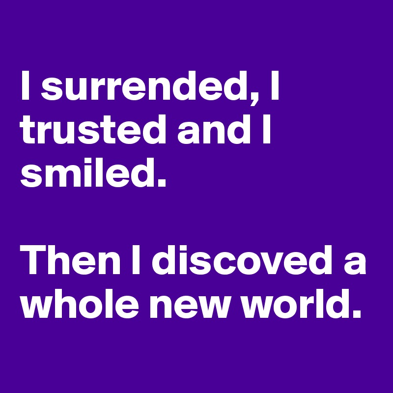 
I surrended, I trusted and I smiled.

Then I discoved a whole new world.
