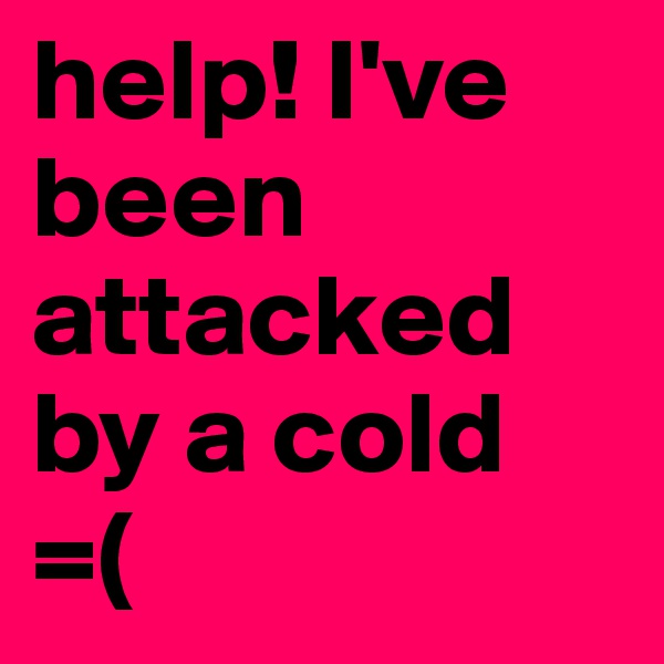 help! I've been attacked by a cold
=(