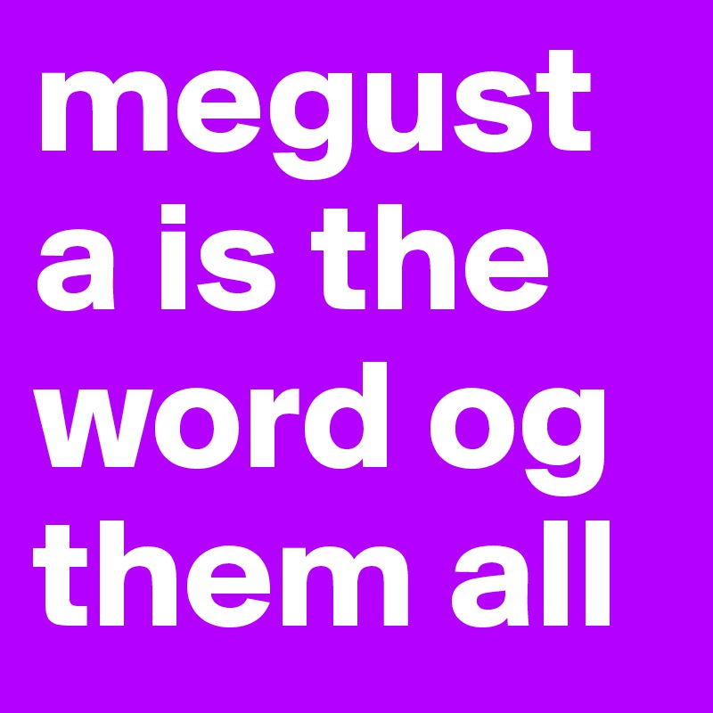 megusta is the word og them all