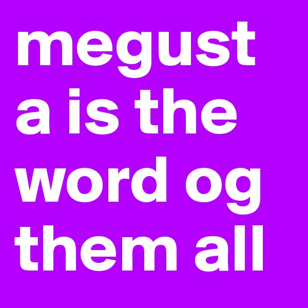 megusta is the word og them all