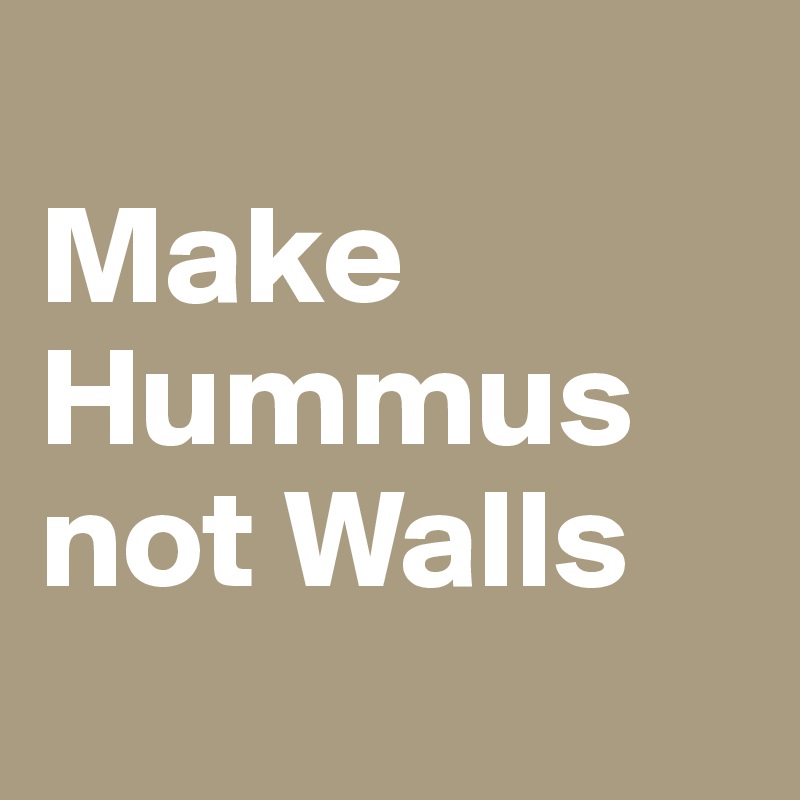
Make Hummus not Walls
