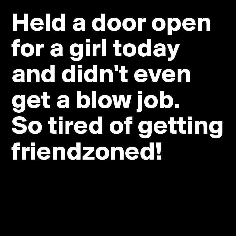 Held a door open for a girl today and didn't even get a blow job.
So tired of getting friendzoned! 

