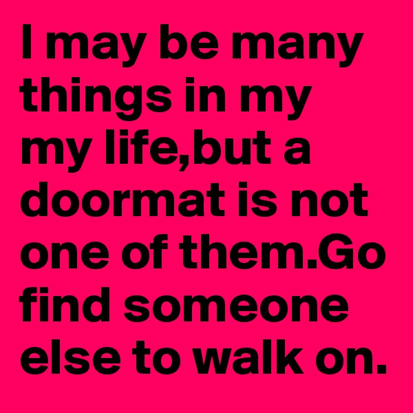 I may be many things in my my life,but a doormat is not one of them.Go find someone else to walk on.