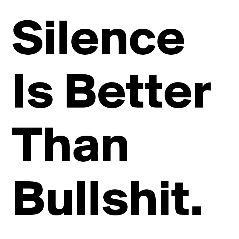 Silence Is Better Than Bullshit.