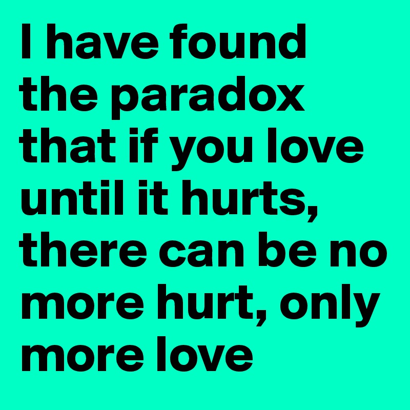 I have found the paradox that if you love until it hurts, there can be no more hurt, only more love