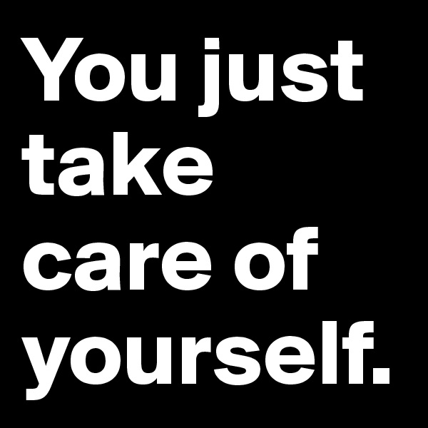 You just take care of yourself.