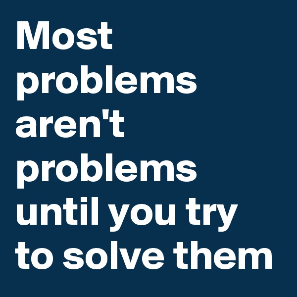 Most problems aren't problems until you try to solve them