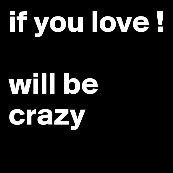 if you love !

will be crazy