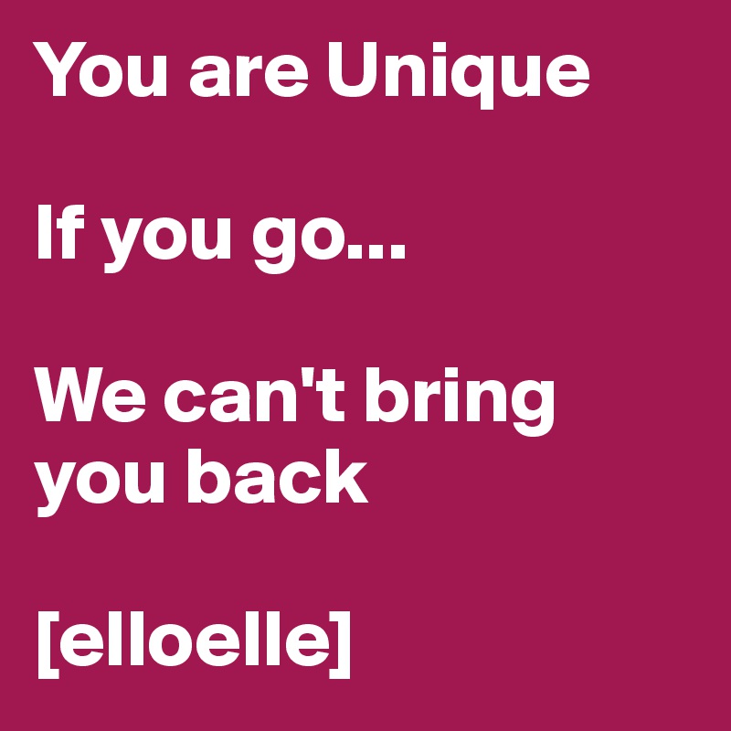 You are Unique

If you go...

We can't bring you back

[elloelle]